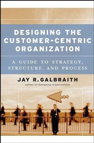 Designing the Customer-Centric Organization: A Guide to Strategy, Structure, and Process image number 0
