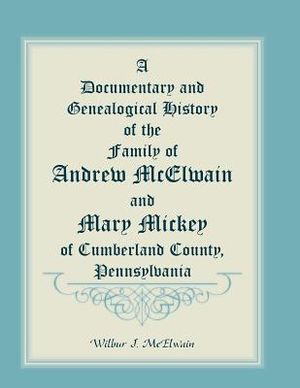 A Documentary and Genealogical History of the Family of Andrew McElwain and Mary Mickey of Cumberland County, Pennsylvania image number 0