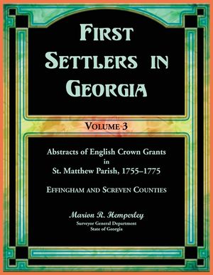 First Settlers in Georgia, Volume 3, Abstracts of English Crown Grants in St. Matthew Parish, 1755-1775: Effingham and Screven Counties image number 0