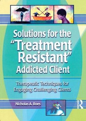 Solutions for the Treatment Resistant Addicted Client: Therapeutic Techniques for Engaging Challenging Clients image number 0