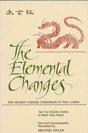The Elemental Changes: The Ancient Chinese Companion to the I Ching. the t'Ai Hsuan Ching of Master Yang Hsiung Text and Commentaries Transla image number 0