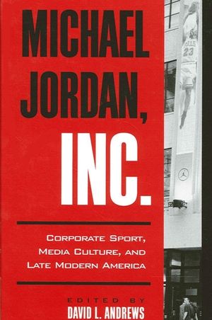Michael Jordan, Inc.: Corporate Sport, Media Culture, and Late Modern America image number 0