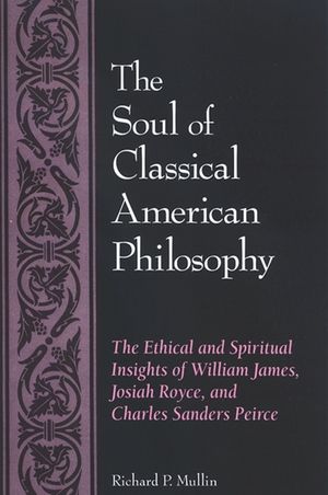 The Soul of Classical American Philosophy: The Ethical and Spiritual Insights of William James, Josiah Royce, and Charles Sanders Peirce image number 0