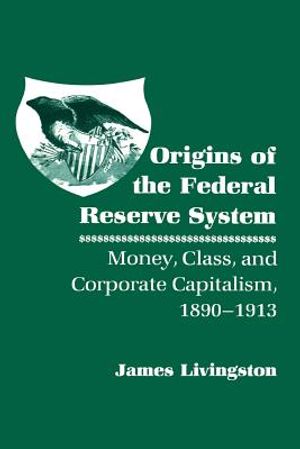 Origins of the Federal Reserve System: Money, Class, and Corporate Capitalism, 1890 1913 image number 0