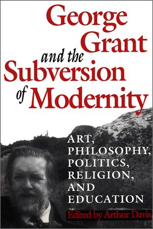 George Grant and the Subversion of Modernity: Art, Philosophy, Religion, Politics and Education image number 0