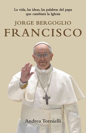 Jorge Bergoglio Francisco: La Vida, Las Ideas, Las Palabras del Papa Que Cambiara La Iglesia image number 0