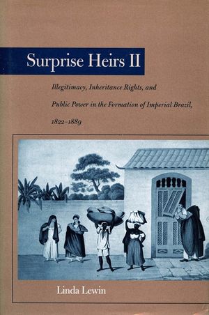 Surprise Heirs II: Illegitimacy, Inheritance Rights, and Public Power in the Formation of Imperial Brazil, 1822-1889 image number 0