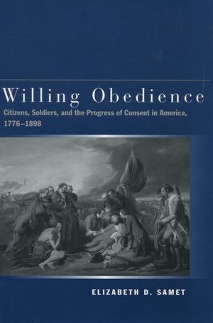 Willing Obedience: Citizens, Soldiers, and the Progress of Consent in America, 1776-1898 image number 0