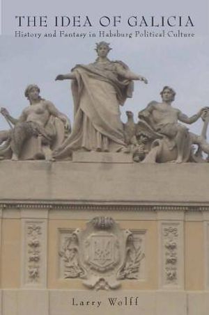 The Idea of Galicia: History and Fantasy in Habsburg Political Culture image number 0