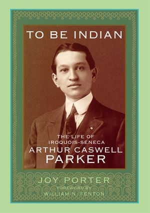 To Be Indian: The Life of Iroquois-Seneca Arthur Caswell Parker image number 0