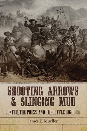 Shooting Arrows and Slinging Mud: Custer, the Press, and the Little Bighorn image number 0