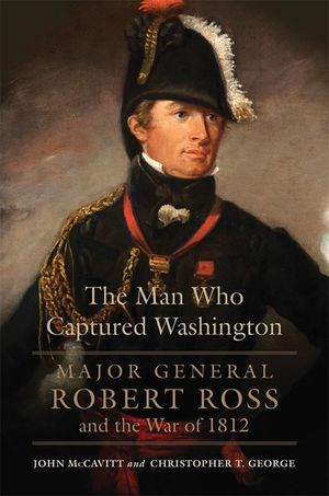 The Man Who Captured Washington, Volume 53: Major General Robert Ross and the War of 1812 image number 0