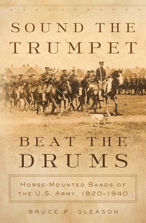 Sound the Trumpet, Beat the Drums: Horse-Mounted Bands of the U.S. Army, 1820-1940 image number 0