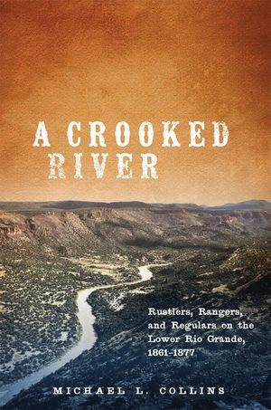A Crooked River: Rustlers, Rangers, and Regulars on the Lower Rio Grande, 1861-1877 image number 0
