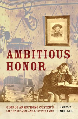 Ambitious Honor: George Armstrong Custer's Life of Service and Lust for Fame image number 0