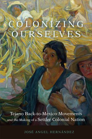 Colonizing Ourselves: Tejano Back-To-Mexico Movements and the Making of a Settler Colonial Nation Volume 5 image number 0