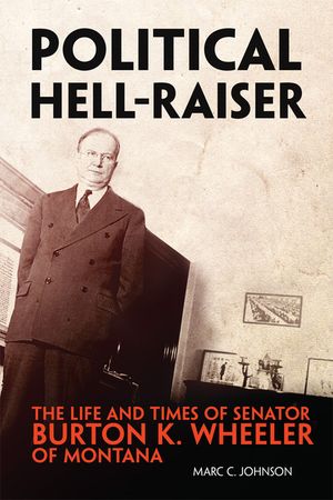 Political Hell-Raiser: The Life and Times of Senator Burton K. Wheeler of Montana image number 0
