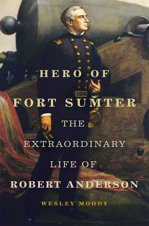Hero of Fort Sumter: The Extraordinary Life of Robert Anderson Volume 80 image number 0