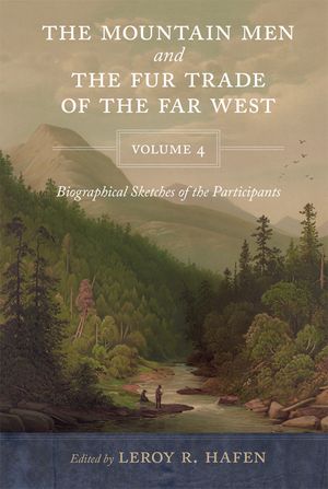 The Mountain Men and the Fur Trade of the Far West, Volume 4: Biographical Sketches of the Participants by Scholars of the Subjects and with Introduct image number 0
