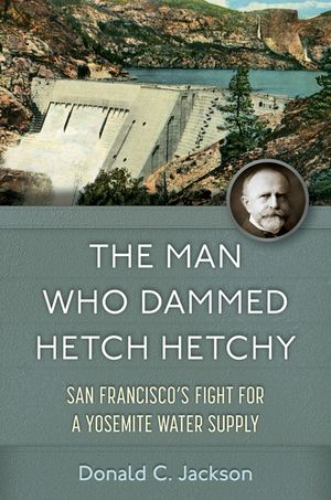 The Man Who Dammed Hetch Hetchy: San Francisco's Fight for a Yosemite Water Supply Volume 8 image number 0