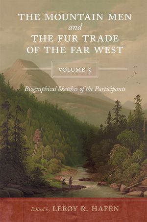 The Mountain Men and the Fur Trade of the Far West, Volume 5: Biographical Sketches of the Participants by Scholars of the Subjects and with Introduct image number 0