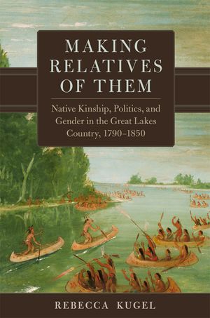 Making Relatives of Them: Native Kinship, Politics, and Gender in the Great Lakes Country, 1790-1850 Volume 21 image number 0
