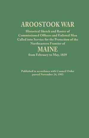 Aroostook War: Historical Sketch and Roster of Commissioned Officers and Enlisted Men Called Into Service for the Protection of the N image number 0