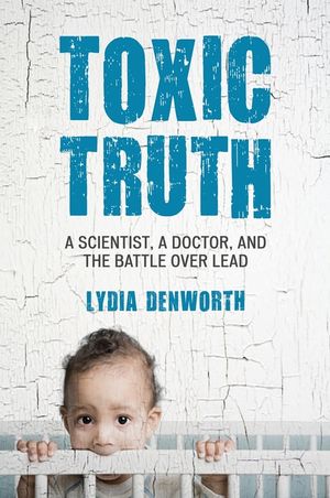 Toxic Truth: A Scientist, a Doctor, and the Battle Over Lead image number 0