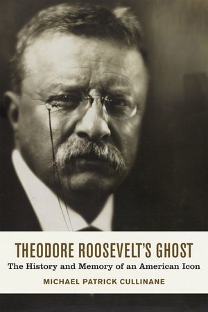 Theodore Roosevelt's Ghost: The History and Memory of an American Icon image number 0