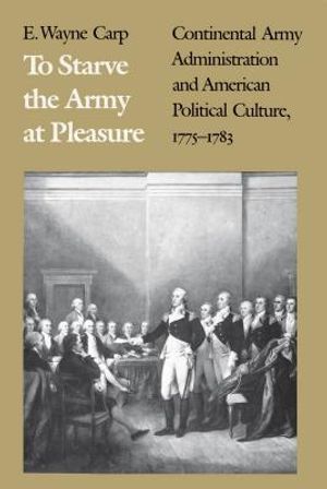 To Starve the Army at Pleasure: Continental Army Administration and American Political Culture, 1775-1793 image number 0