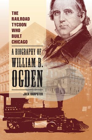 The Railroad Tycoon Who Built Chicago: A Biography of William B. Ogden image number 0