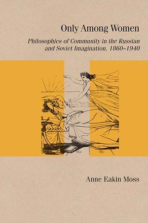 Only Among Women: Philosophies of Community in the Russian and Soviet Imagination, 1860-1940 image number 0