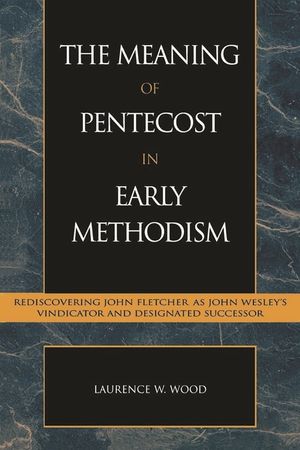 The Meaning of Pentecost in Early Methodism: Rediscovering John Fletcher as John Wesley's Vindicator and Designated Successor image number 0
