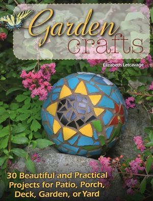 Garden Crafts: 30 Beautiful and Practical Projects for Patio, Porch, Deck, Garden, or Yard image number 0