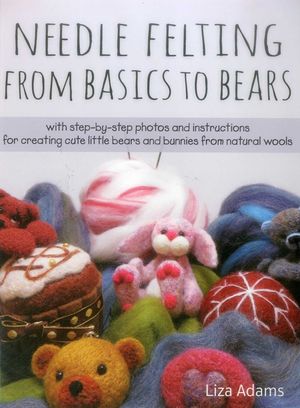 Needle Felting from Basics to Bears: With Step-By-Step Photos and Instructions for Creating Cute Little Bears and Bunnies from Natural Wools image number 0