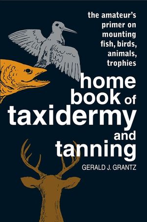 Home Book of Taxidermy and Tanning: The Amateur's Primer on Mounting Fish, Birds, Animals, Trophies image number 0
