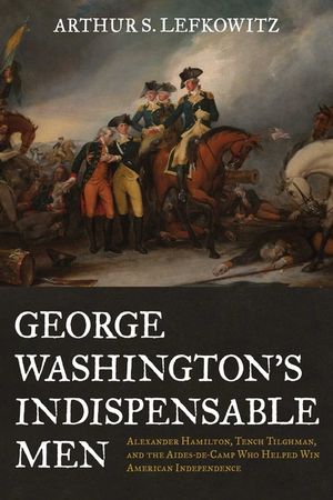 George Washington's Indispensable Men: Alexander Hamilton, Tench Tilghman, and the Aides-De-Camp Who Helped Win American Independence image number 0