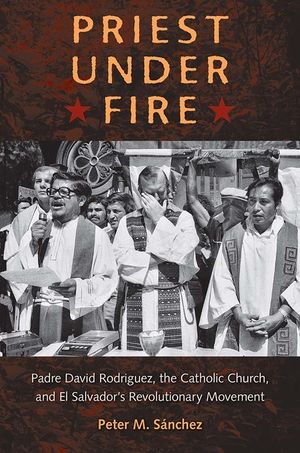 Priest Under Fire: Padre David Rodr&iacute;guez, the Catholic Church, and El Salvador's Revolutionary Movement image number 0