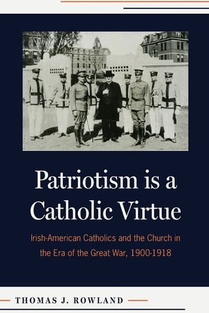 Patriotism Is a Catholic Virtue: Irish-American Catholics and the Church in the Era of the Great War, 1900-1918 image number 0