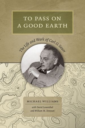To Pass on a Good Earth: The Life and Work of Carl O. Sauer image number 0