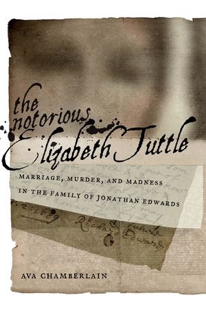 The Notorious Elizabeth Tuttle: Marriage, Murder, and Madness in the Family of Jonathan Edwards image number 0