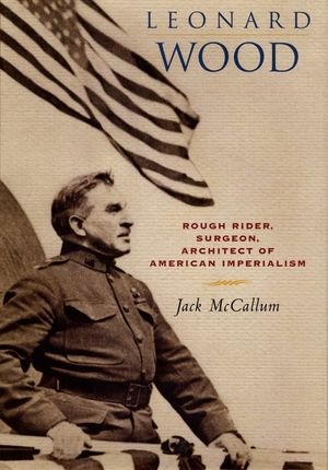 Leonard Wood: Rough Rider, Surgeon, Architect of American Imperialism image number 0