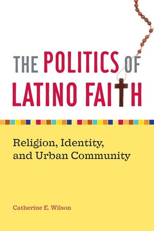 The Politics of Latino Faith: Religion, Identity, and Urban Community image number 0