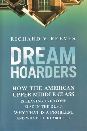 Dream Hoarders: How the American Upper Middle Class Is Leaving Everyone Else in the Dust, Why That Is a Problem, and What to Do about image number 0