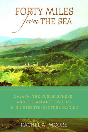 Forty Miles from the Sea: Xalapa, the Public Sphere, and the Atlantic World in Nineteenth-Century Mexico image number 0