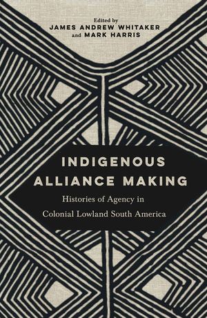Indigenous Alliance Making: Histories of Agency in Colonial Lowland South America image number 0