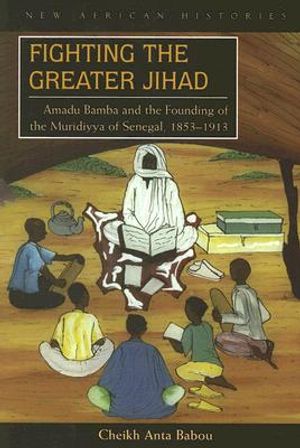 Fighting the Greater Jihad: Amadu Bamba and the Founding of the Muridiyya of Senegal, 1853-1913 image number 0