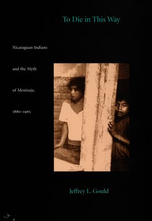 To Die in this Way: Nicaraguan Indians and the Myth of Mestizaje, 1880-1965 image number 0