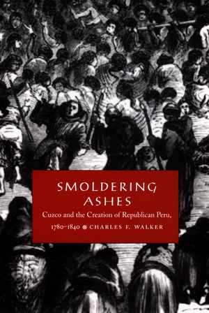 Smoldering Ashes: Cuzco and the Creation of Republican Peru, 1780-1840 image number 0