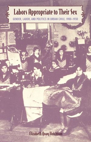 Labors Appropriate to Their Sex: Gender, Labor, and Politics in Urban Chile, 1900-1930 image number 0